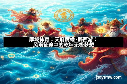 摩域体育:天府情缘·醉西游:风雨征途中的乾坤无极梦想